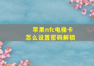 苹果nfc电梯卡怎么设置密码解锁