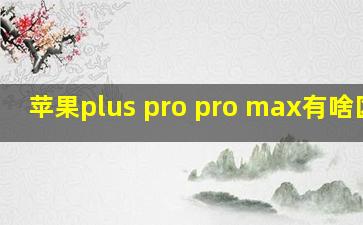 苹果plus pro pro max有啥区别