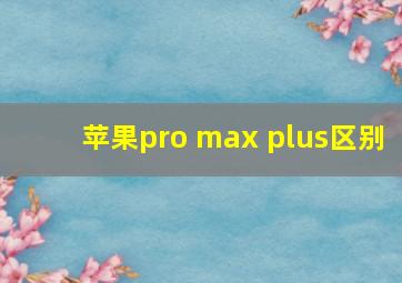 苹果pro max plus区别