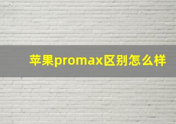 苹果promax区别怎么样