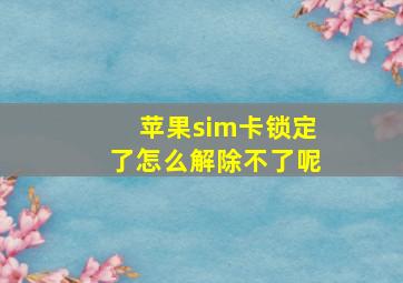 苹果sim卡锁定了怎么解除不了呢