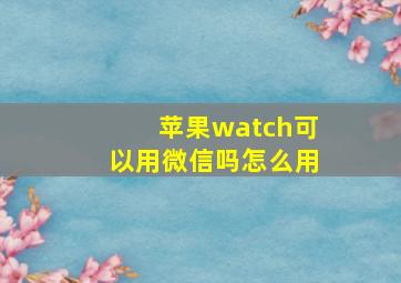 苹果watch可以用微信吗怎么用