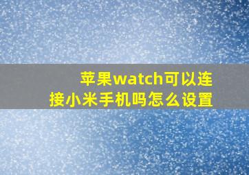 苹果watch可以连接小米手机吗怎么设置