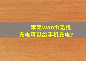 苹果watch无线充电可以给手机充电?