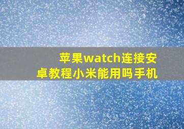 苹果watch连接安卓教程小米能用吗手机