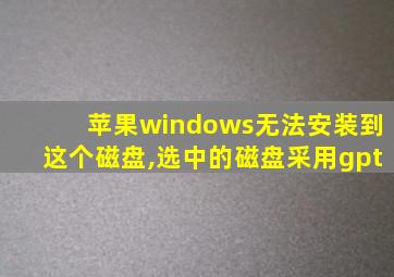 苹果windows无法安装到这个磁盘,选中的磁盘采用gpt