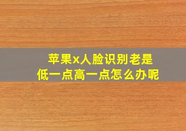 苹果x人脸识别老是低一点高一点怎么办呢