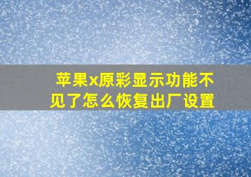 苹果x原彩显示功能不见了怎么恢复出厂设置