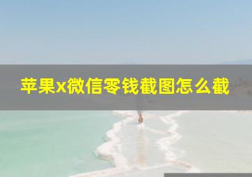 苹果x微信零钱截图怎么截