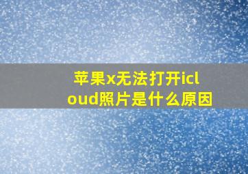 苹果x无法打开icloud照片是什么原因