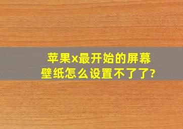 苹果x最开始的屏幕壁纸怎么设置不了了?