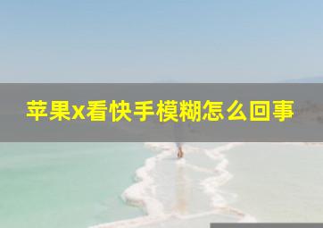 苹果x看快手模糊怎么回事