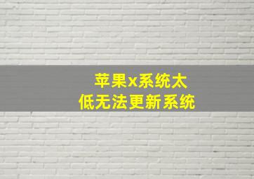 苹果x系统太低无法更新系统