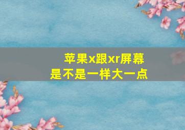 苹果x跟xr屏幕是不是一样大一点