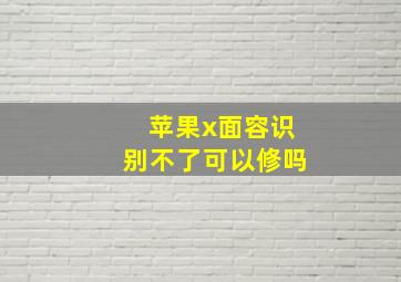 苹果x面容识别不了可以修吗