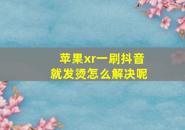 苹果xr一刷抖音就发烫怎么解决呢