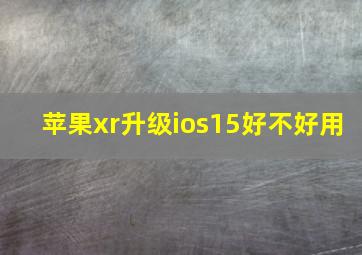 苹果xr升级ios15好不好用