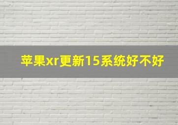 苹果xr更新15系统好不好