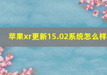 苹果xr更新15.02系统怎么样