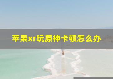 苹果xr玩原神卡顿怎么办