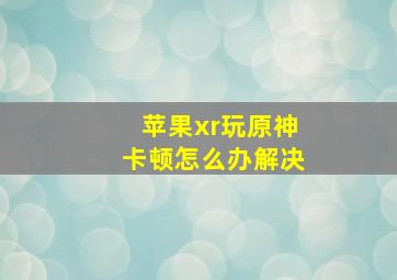 苹果xr玩原神卡顿怎么办解决