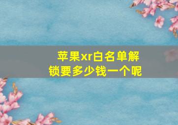 苹果xr白名单解锁要多少钱一个呢