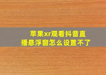 苹果xr观看抖音直播悬浮窗怎么设置不了