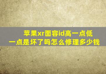 苹果xr面容id高一点低一点是坏了吗怎么修理多少钱