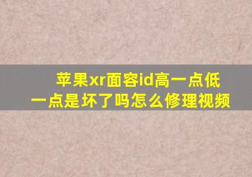 苹果xr面容id高一点低一点是坏了吗怎么修理视频