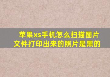 苹果xs手机怎么扫描图片文件打印出来的照片是黑的