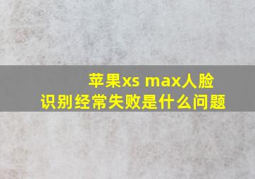 苹果xs max人脸识别经常失败是什么问题