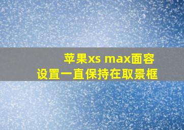 苹果xs max面容设置一直保持在取景框