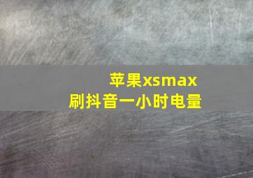 苹果xsmax刷抖音一小时电量