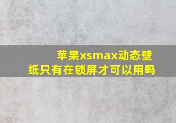 苹果xsmax动态壁纸只有在锁屏才可以用吗