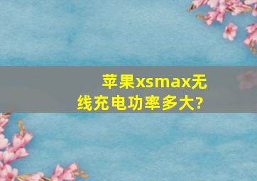 苹果xsmax无线充电功率多大?