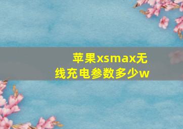 苹果xsmax无线充电参数多少w