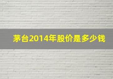 茅台2014年股价是多少钱