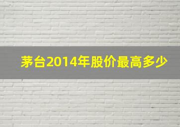 茅台2014年股价最高多少