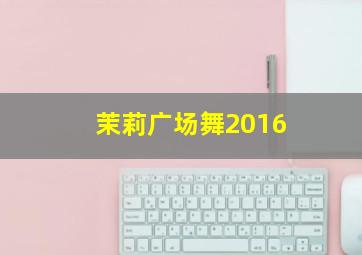 茉莉广场舞2016