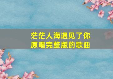 茫茫人海遇见了你原唱完整版的歌曲