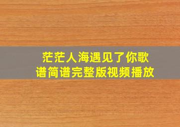 茫茫人海遇见了你歌谱简谱完整版视频播放