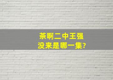 茶啊二中王强没来是哪一集?