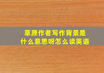 草原作者写作背景是什么意思呀怎么读英语