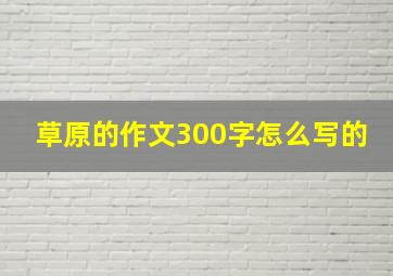 草原的作文300字怎么写的