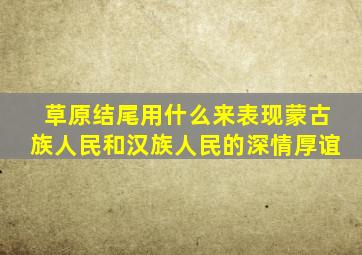 草原结尾用什么来表现蒙古族人民和汉族人民的深情厚谊