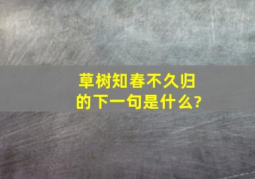 草树知春不久归的下一句是什么?