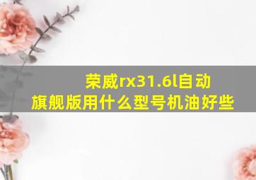 荣威rx31.6l自动旗舰版用什么型号机油好些