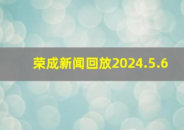 荣成新闻回放2024.5.6