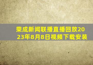 荣成新闻联播直播回放2023年8月8日视频下载安装