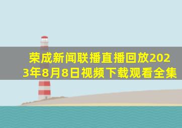 荣成新闻联播直播回放2023年8月8日视频下载观看全集